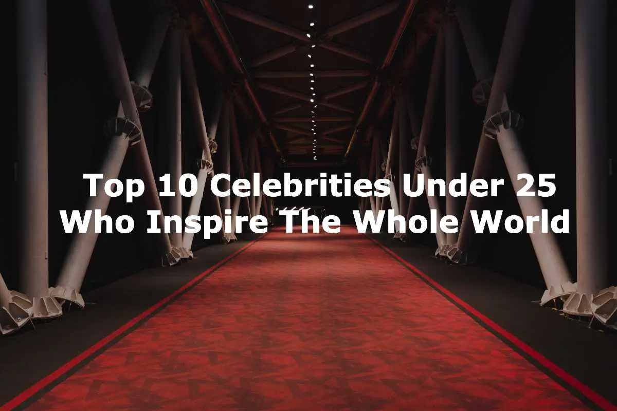 Top 10 Celebrities Under 25 Who Inspire The Whole World